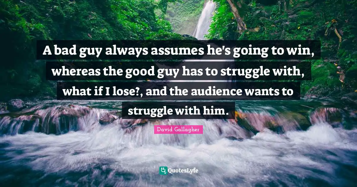 A bad guy always assumes he's going to win, whereas the good guy has to struggle with, what if I lose?, and the audience wants to struggle with him.