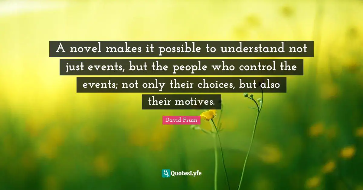 A novel makes it possible to understand not just events, but the people who control the events; not only their choices, but also their motives.