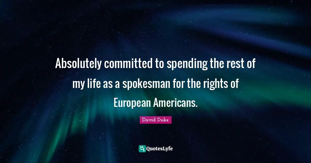 Absolutely committed to spending the rest of my life as a spokesman for the rights of European Americans.