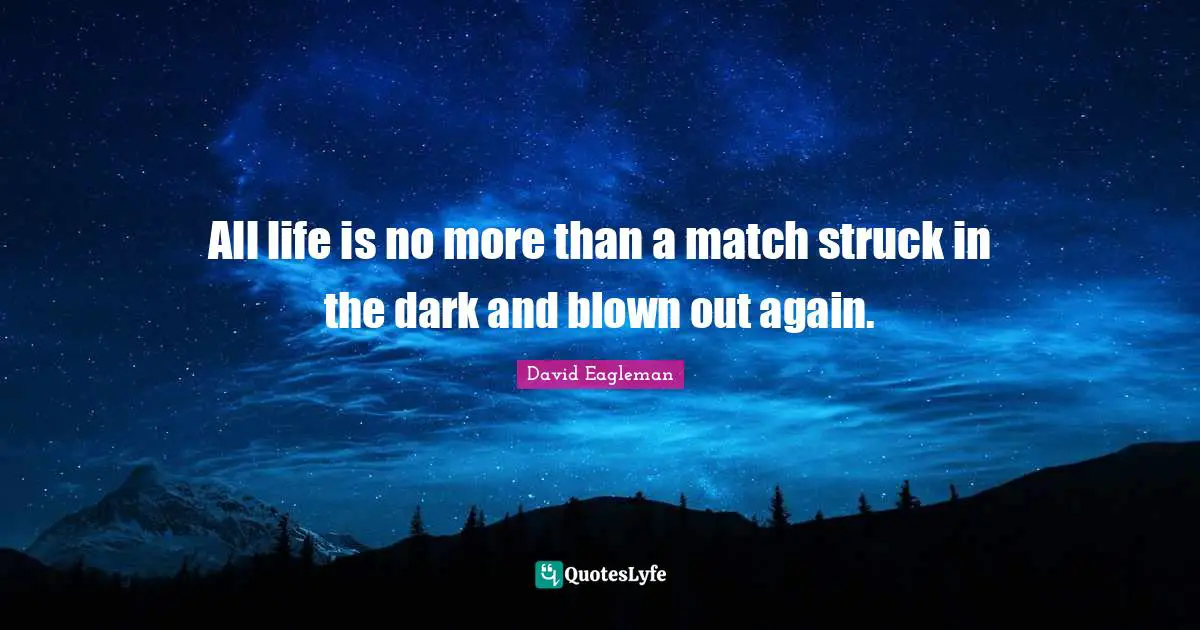 All life is no more than a match struck in the dark and blown out again.