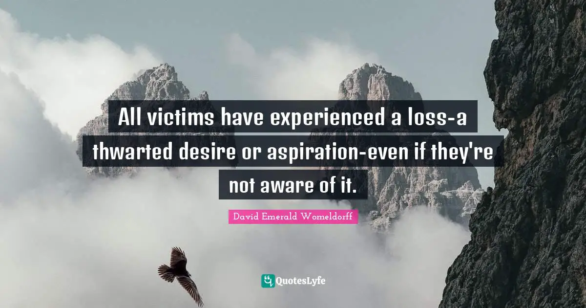 All victims have experienced a loss-a thwarted desire or aspiration-even if they're not aware of it.