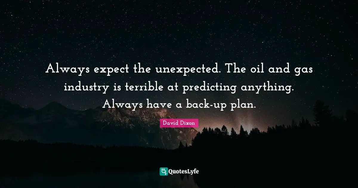 Predicting Quotes: "Always expect the unexpected. The oil and gas industry is terrible at predicting anything. Always have a back-up plan."