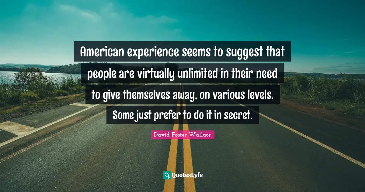 American experience seems to suggest that people are virtually unlimited in their need to give themselves away, on various levels. Some just prefer to do it in secret.