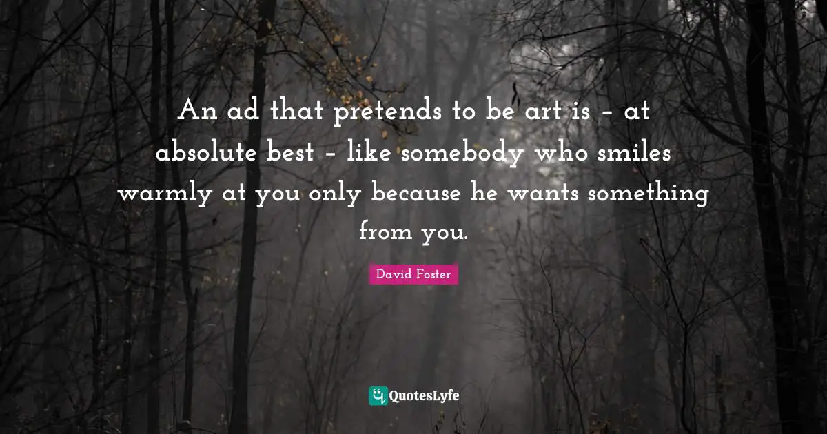 An ad that pretends to be art is – at absolute best – like somebody who smiles warmly at you only because he wants something from you.