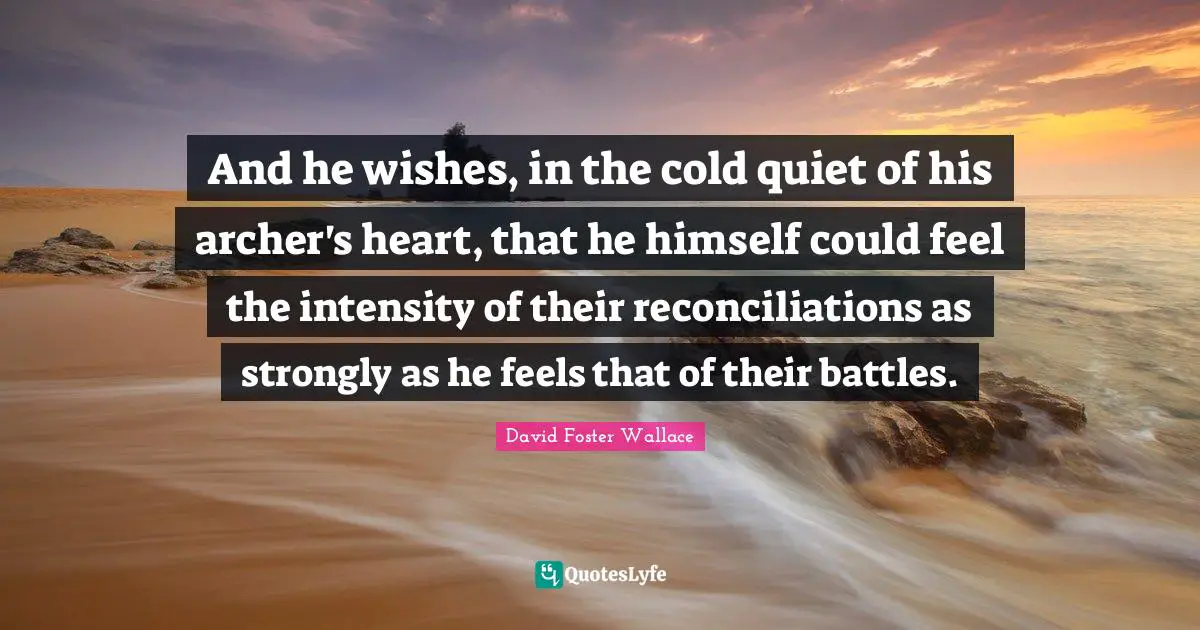 And he wishes, in the cold quiet of his archer's heart, that he himself could feel the intensity of their reconciliations as strongly as he feels that of their battles.