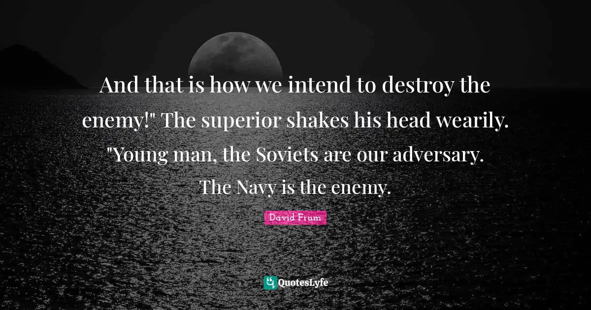 And that is how we intend to destroy the enemy!" The superior shakes his head wearily. "Young man, the Soviets are our adversary. The Navy is the enemy.