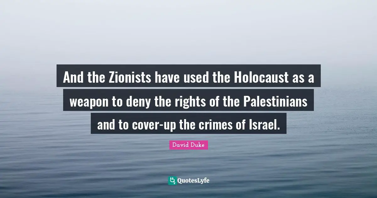 And the Zionists have used the Holocaust as a weapon to deny the rights of the Palestinians and to cover-up the crimes of Israel.
