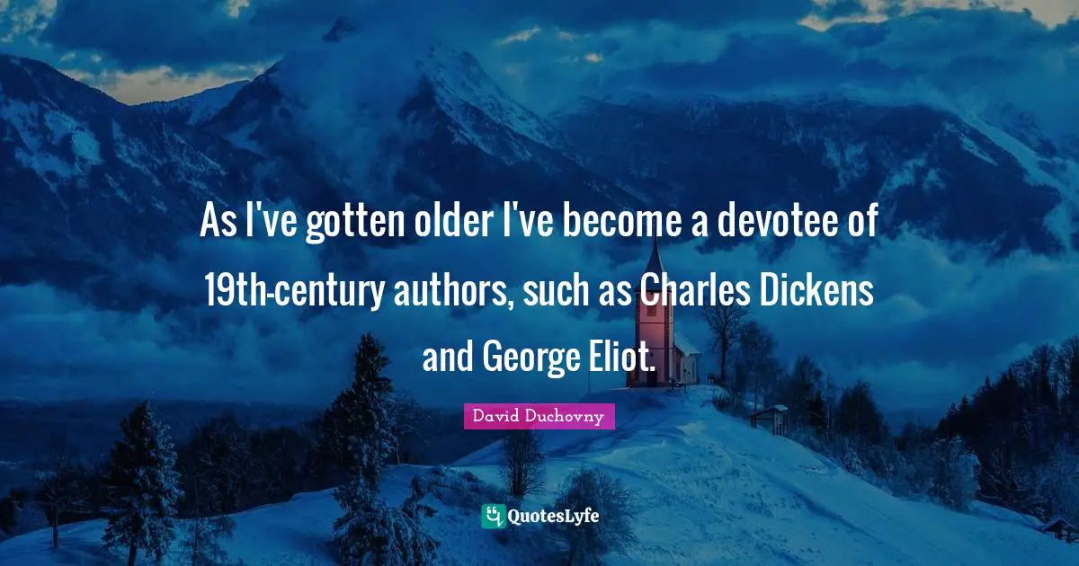 T S Eliot Quotes: "As I've gotten older I've become a devotee of 19th-century authors, such as Charles Dickens and George Eliot."