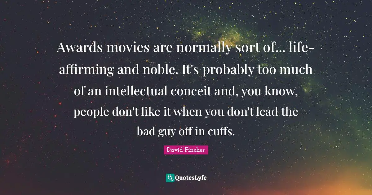 Awards movies are normally sort of... life-affirming and noble. It's probably too much of an intellectual conceit and, you know, people don't like it when you don't lead the bad guy off in cuffs.