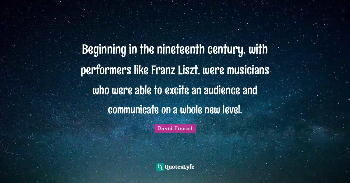 Beginning in the nineteenth century, with performers like Franz Liszt, were musicians who were able to excite an audience and communicate on a whole new level.