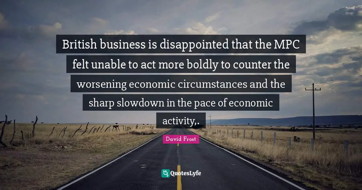 Pace Quotes: "British business is disappointed that the MPC felt unable to act more boldly to counter the worsening economic circumstances and the sharp slowdown in the pace of economic activity,."