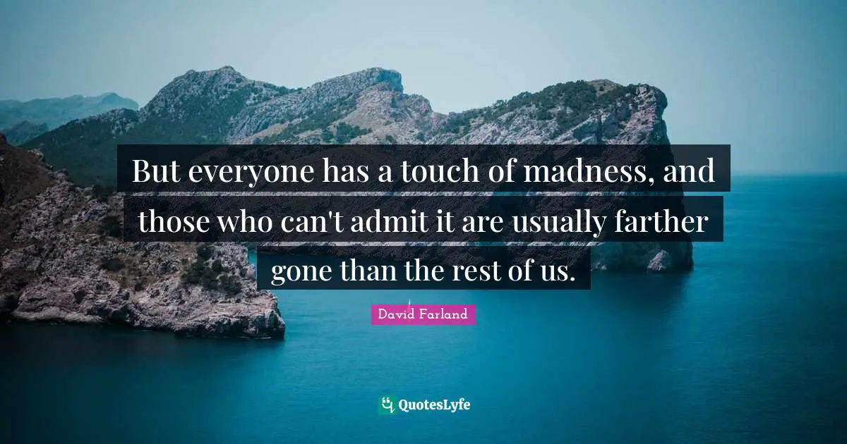 But everyone has a touch of madness, and those who can't admit it are usually farther gone than the rest of us.