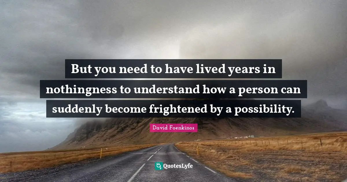 Nothingness Quotes: "But you need to have lived years in nothingness to understand how a person can suddenly become frightened by a possibility."