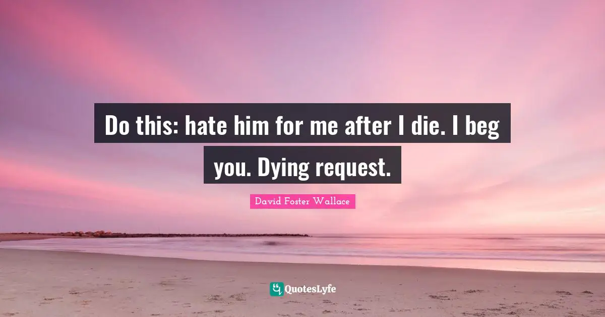 Do this: hate him for me after I die. I beg you. Dying request.