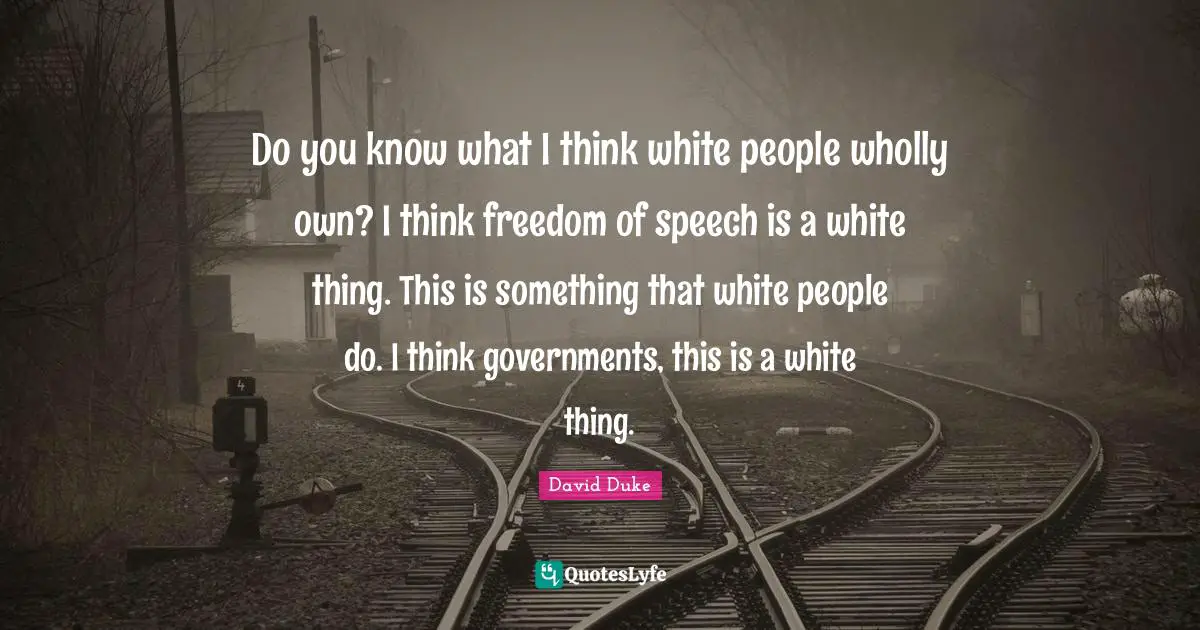 Do you know what I think white people wholly own? I think freedom of speech is a white thing. This is something that white people do. I think governments, this is a white thing.