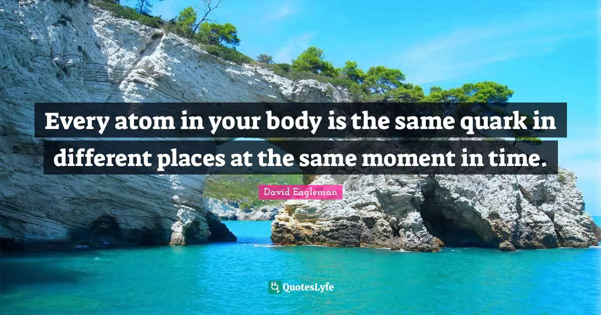 Atoms Quotes: "Every atom in your body is the same quark in different places at the same moment in time."