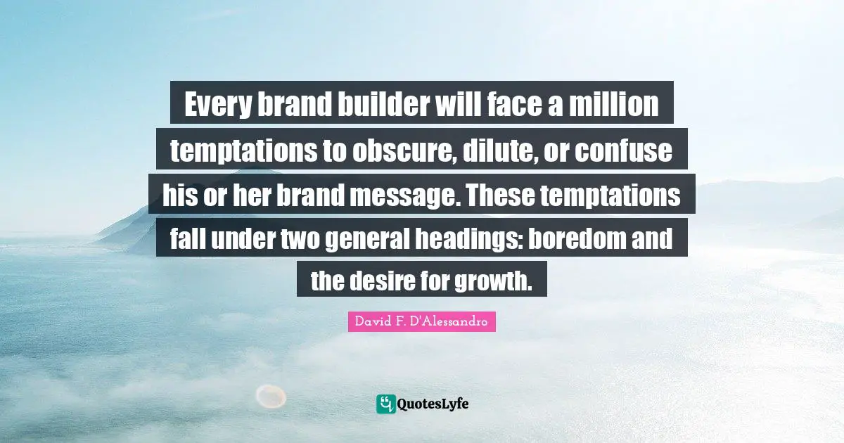 Every brand builder will face a million temptations to obscure, dilute, or confuse his or her brand message. These temptations fall under two general headings: boredom and the desire for growth.