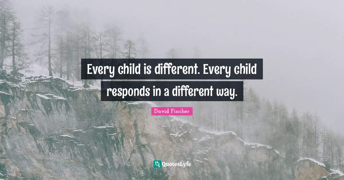 Every child is different. Every child responds in a different way.