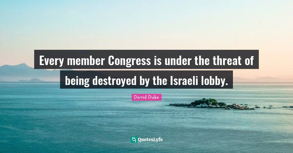 Israeli Quotes: "Every member Congress is under the threat of being destroyed by the Israeli lobby."