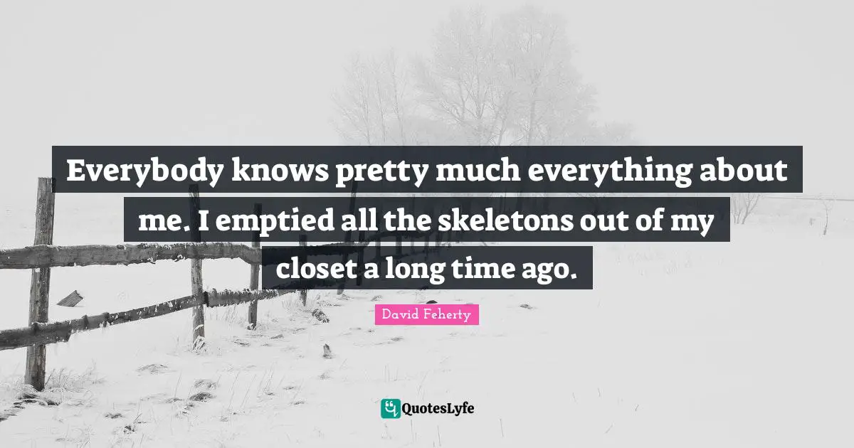 Skeletons Quotes: "Everybody knows pretty much everything about me. I emptied all the skeletons out of my closet a long time ago."