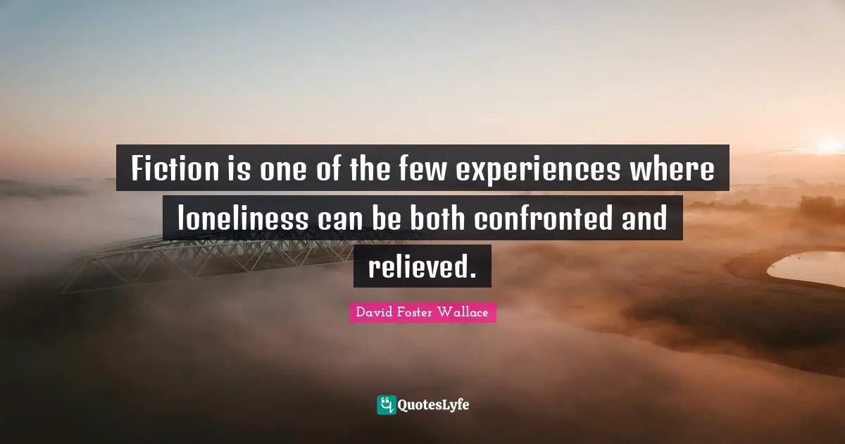 Fiction is one of the few experiences where loneliness can be both confronted and relieved.