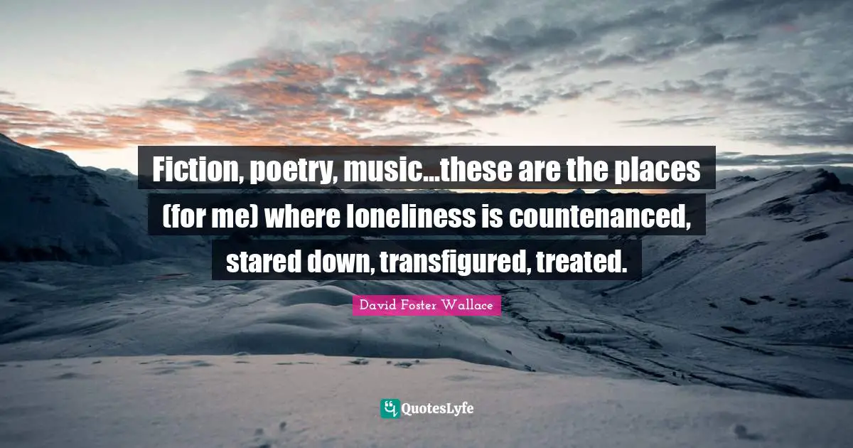 Fiction, poetry, music...these are the places (for me) where loneliness is countenanced, stared down, transfigured, treated.