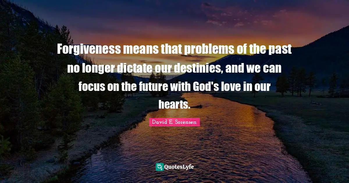 Forgiveness means that problems of the past no longer dictate our destinies, and we can focus on the future with God's love in our hearts.