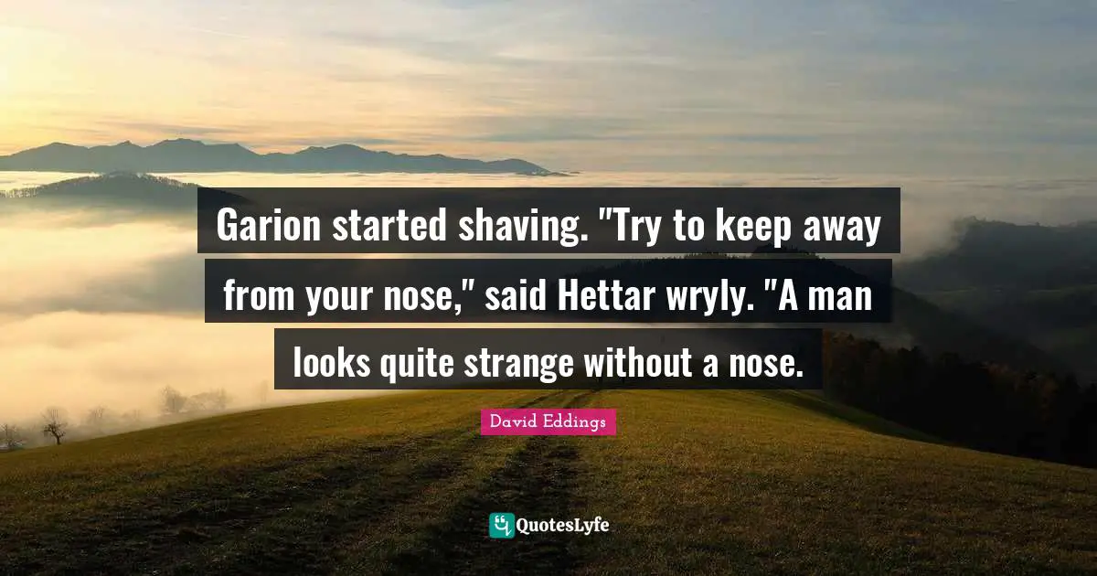 Shaving Quotes: "Garion started shaving. "Try to keep away from your nose," said Hettar wryly. "A man looks quite strange without a nose."