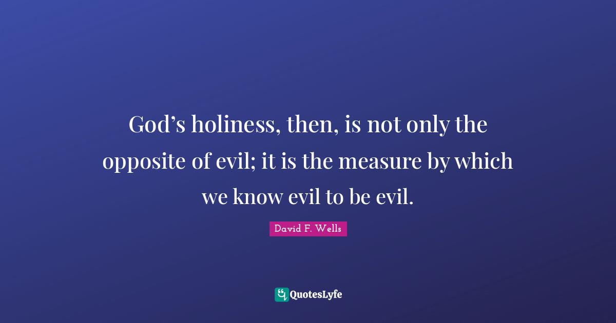 God’s holiness, then, is not only the opposite of evil; it is the measure by which we know evil to be evil.