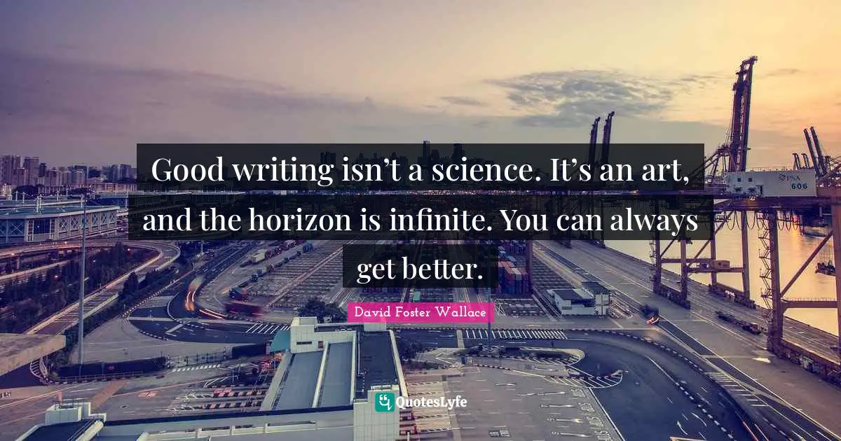 Good writing isn’t a science. It’s an art, and the horizon is infinite. You can always get better.