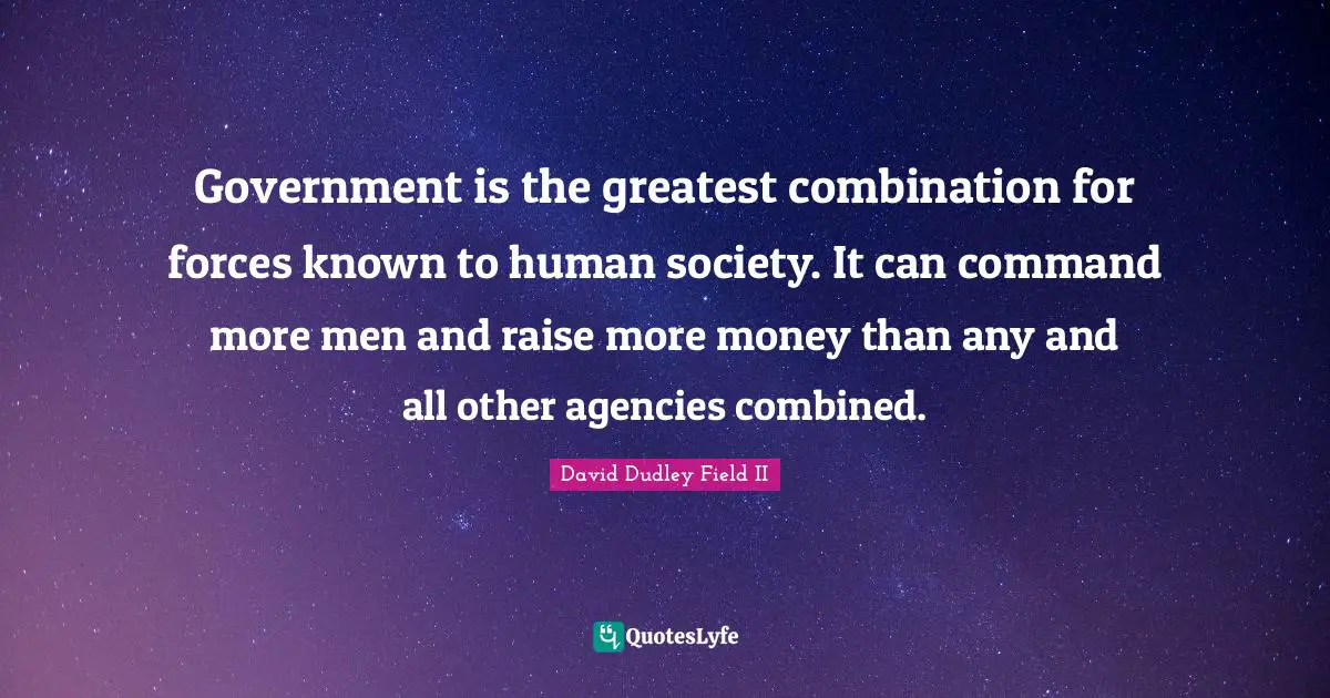 Government is the greatest combination for forces known to human society. It can command more men and raise more money than any and all other agencies combined.