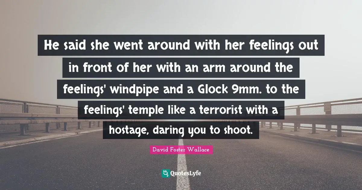Hostage Quotes: "He said she went around with her feelings out in front of her with an arm around the feelings' windpipe and a Glock 9mm. to the feelings' temple like a terrorist with a hostage, daring you to shoot."