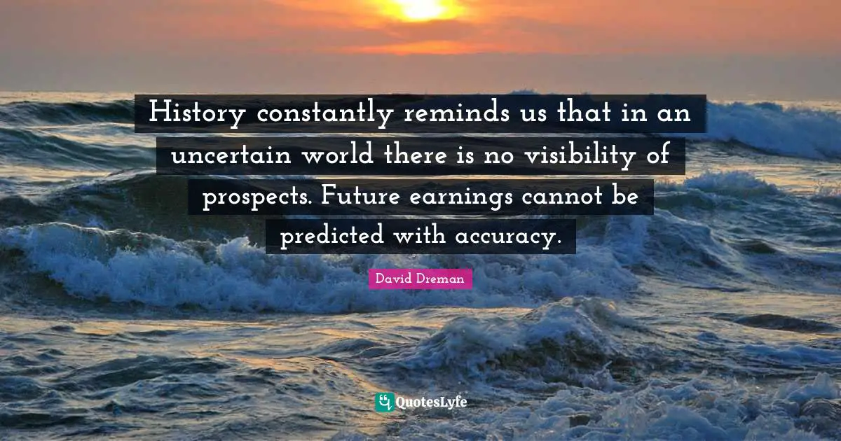 Uncertain Future Quotes: "History constantly reminds us that in an uncertain world there is no visibility of prospects. Future earnings cannot be predicted with accuracy."