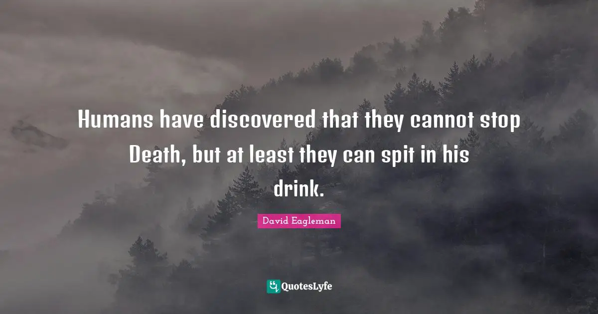 Humans have discovered that they cannot stop Death, but at least they can spit in his drink.