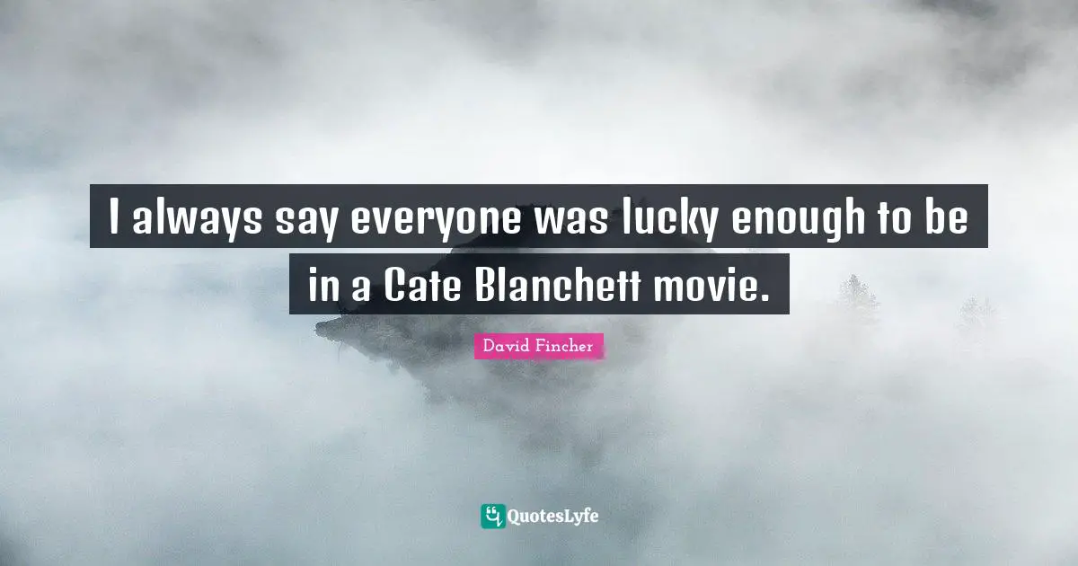 I always say everyone was lucky enough to be in a Cate Blanchett movie.
