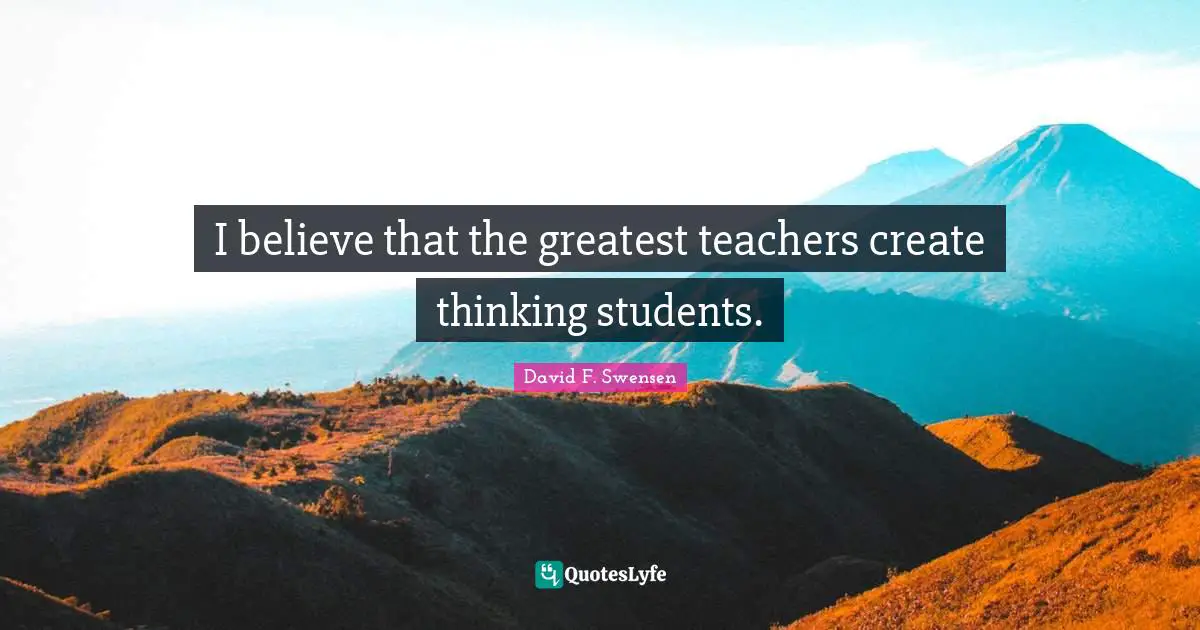 I believe that the greatest teachers create thinking students.