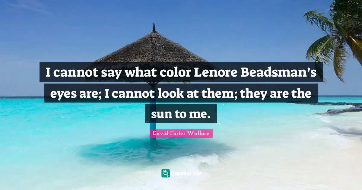 I cannot say what color Lenore Beadsman’s eyes are; I cannot look at them; they are the sun to me.