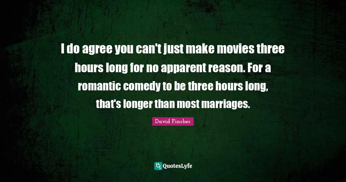 I do agree you can't just make movies three hours long for no apparent reason. For a romantic comedy to be three hours long, that's longer than most marriages.