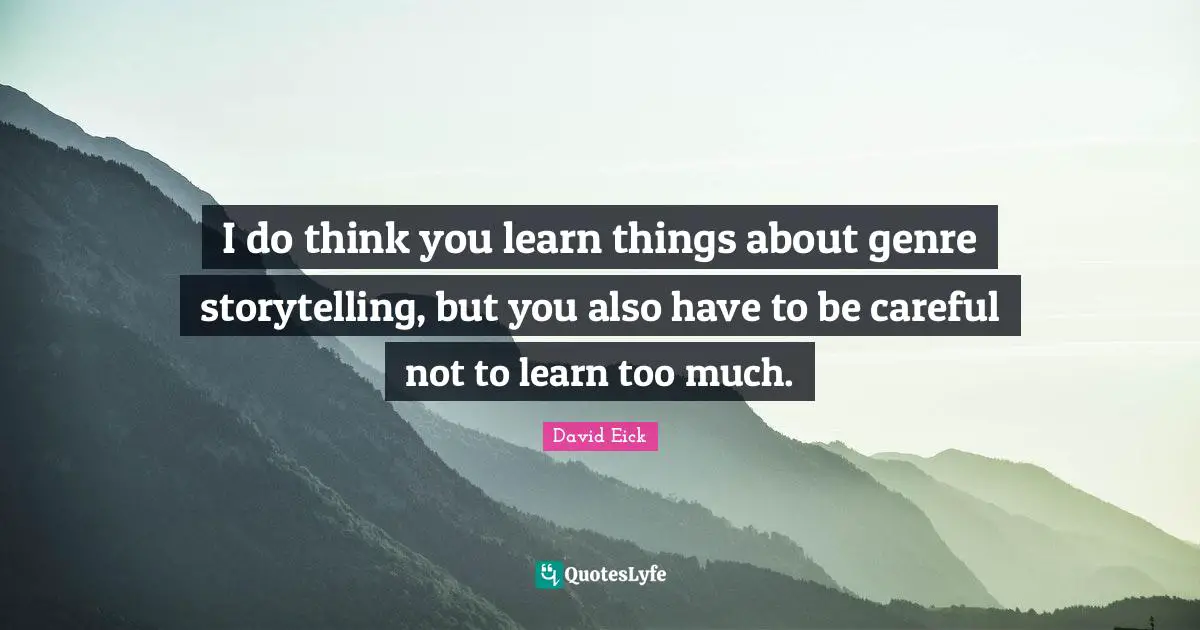 I do think you learn things about genre storytelling, but you also have to be careful not to learn too much.