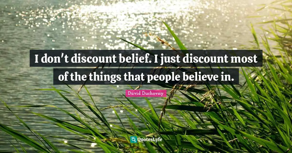 I don't discount belief. I just discount most of the things that people believe in.