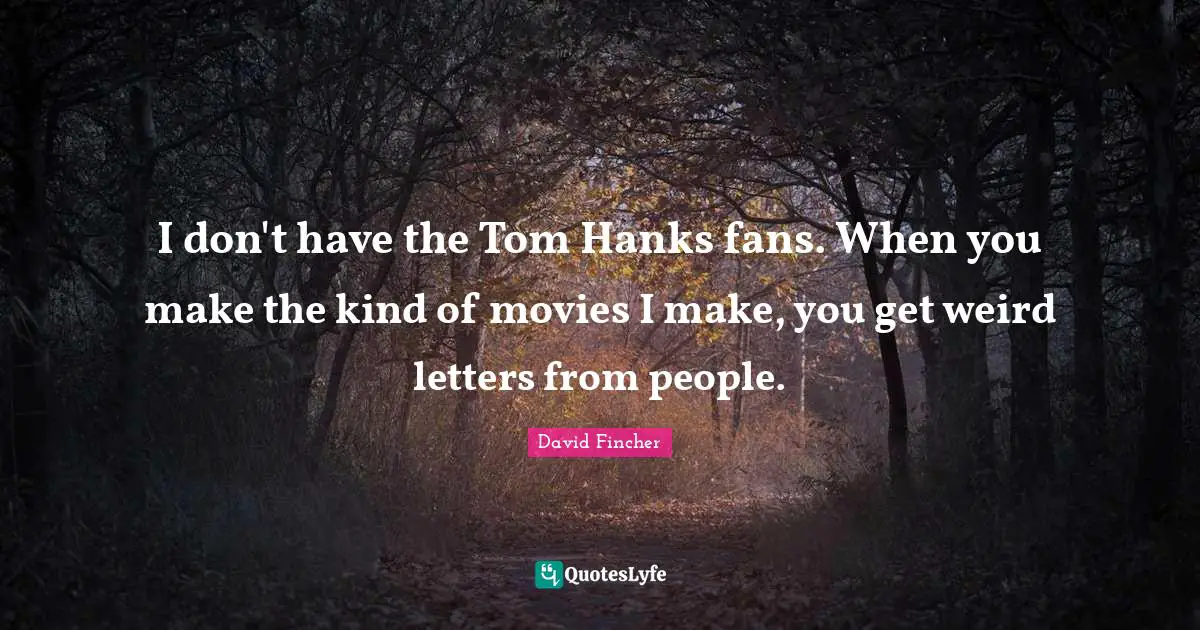 I don't have the Tom Hanks fans. When you make the kind of movies I make, you get weird letters from people.