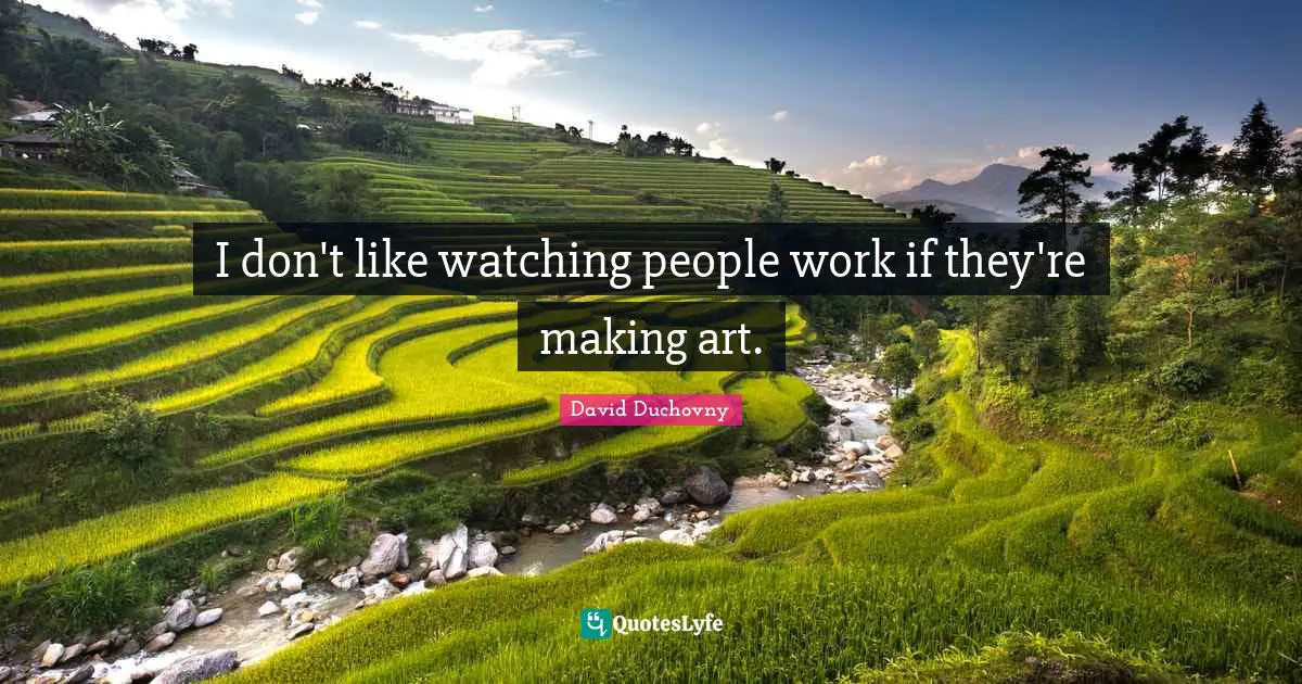 I don't like watching people work if they're making art.