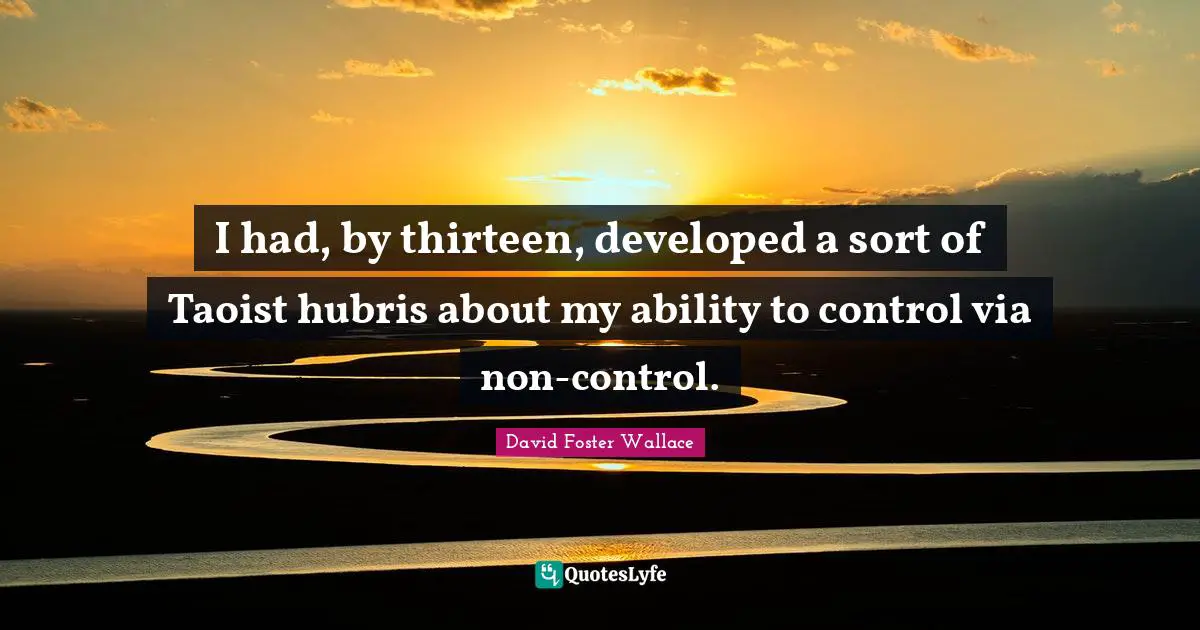 I had, by thirteen, developed a sort of Taoist hubris about my ability to control via non-control.