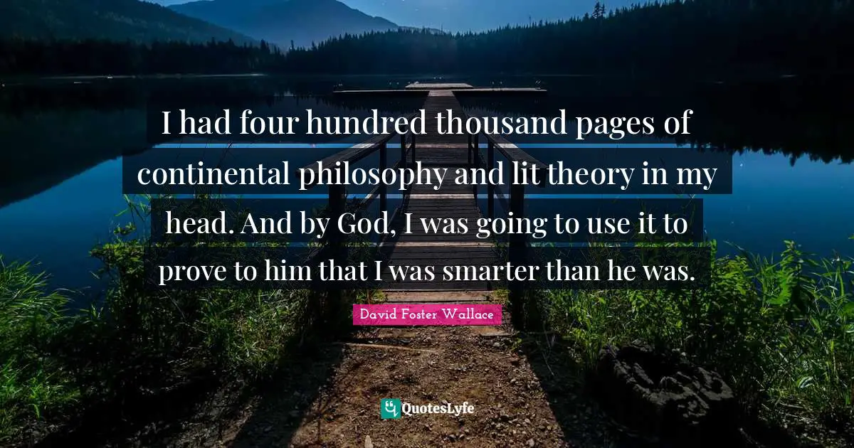 I had four hundred thousand pages of continental philosophy and lit theory in my head. And by God, I was going to use it to prove to him that I was smarter than he was.
