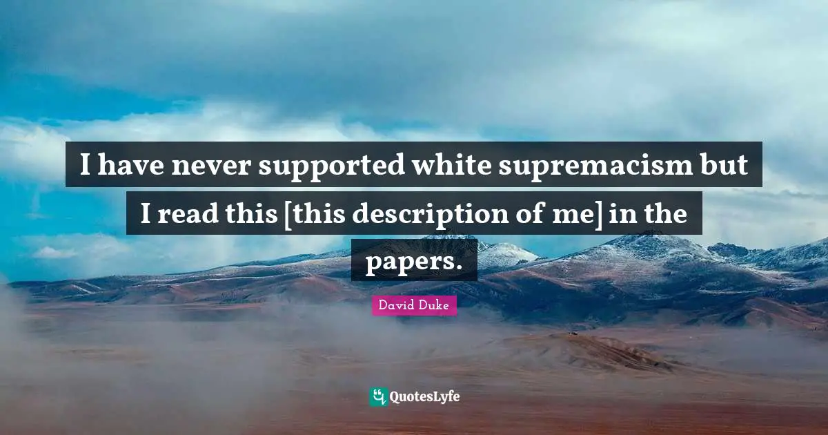 I have never supported white supremacism but I read this [this description of me] in the papers.