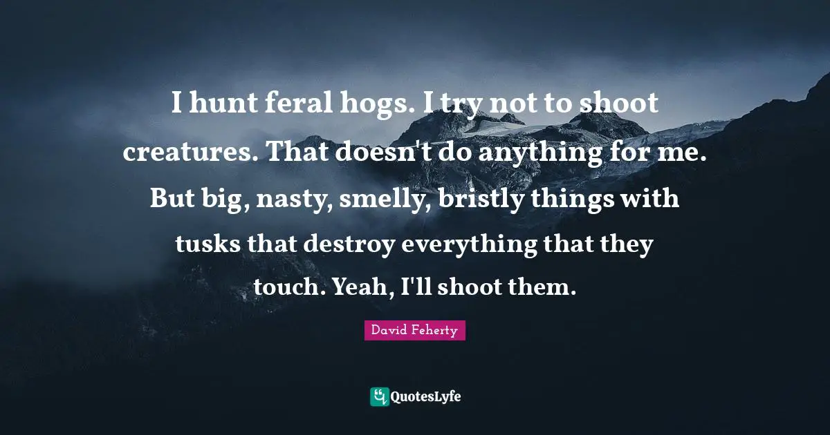 David Feherty Quotes: "I hunt feral hogs. I try not to shoot creatures. That doesn't do anything for me. But big, nasty, smelly, bristly things with tusks that destroy everything that they touch. Yeah, I'll shoot them."