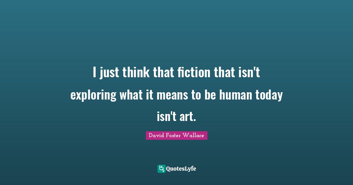 I just think that fiction that isn't exploring what it means to be human today isn't art.