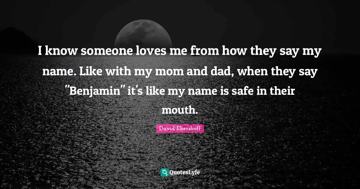 I know someone loves me from how they say my name. Like with my mom and dad, when they say "Benjamin" it's like my name is safe in their mouth.