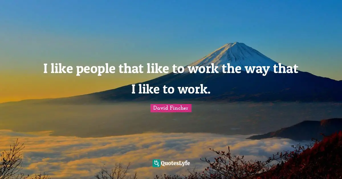 I like people that like to work the way that I like to work.