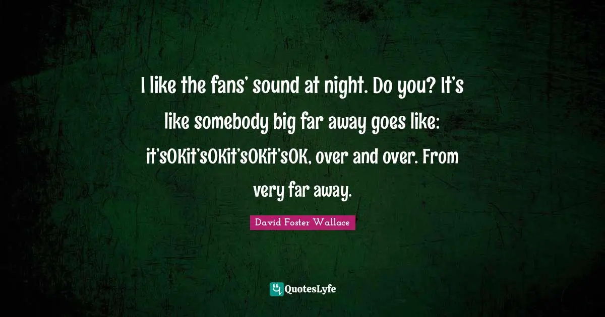I like the fans’ sound at night. Do you? It’s like somebody big far away goes like: it’sOKit’sOKit’sOKit’sOK, over and over. From very far away.